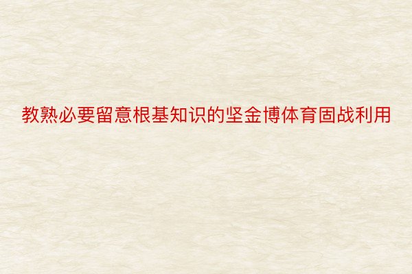 教熟必要留意根基知识的坚金博体育固战利用