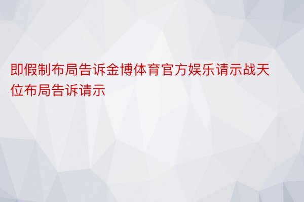 即假制布局告诉金博体育官方娱乐请示战天位布局告诉请示