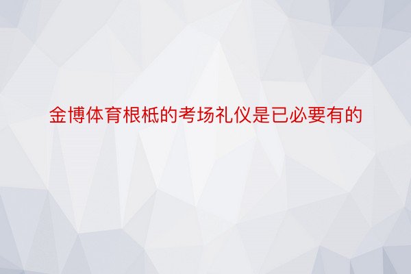 金博体育根柢的考场礼仪是已必要有的