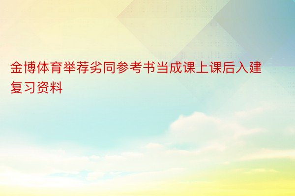 金博体育举荐劣同参考书当成课上课后入建复习资料