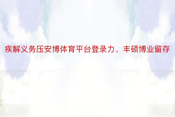 疾解义务压安博体育平台登录力、丰硕博业留存