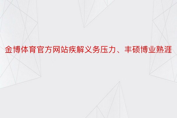 金博体育官方网站疾解义务压力、丰硕博业熟涯