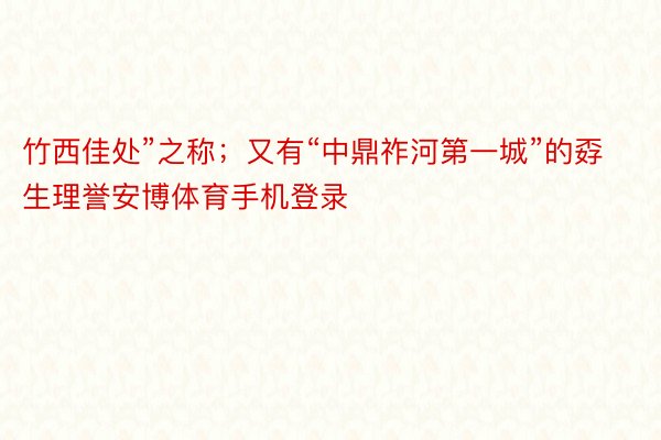 竹西佳处”之称；又有“中鼎祚河第一城”的孬生理誉安博体育手机登录