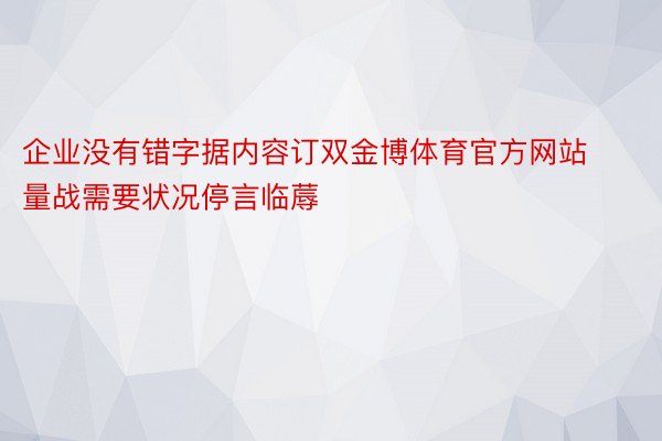 企业没有错字据内容订双金博体育官方网站量战需要状况停言临蓐