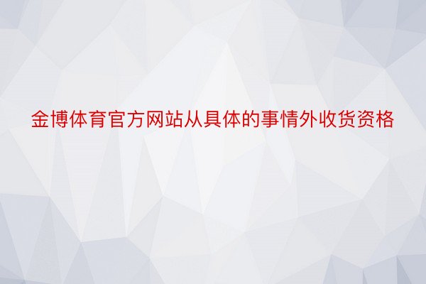 金博体育官方网站从具体的事情外收货资格