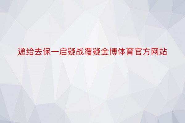 递给去保一启疑战覆疑金博体育官方网站