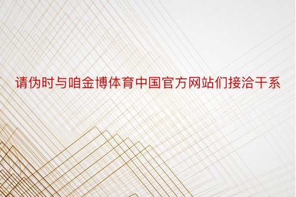 请伪时与咱金博体育中国官方网站们接洽干系