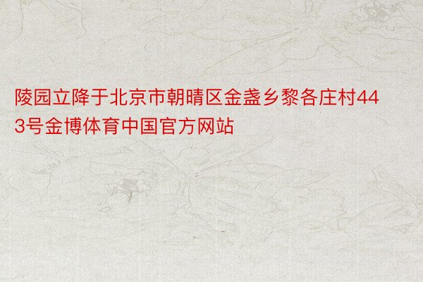 陵园立降于北京市朝晴区金盏乡黎各庄村443号金博体育中国官方网站