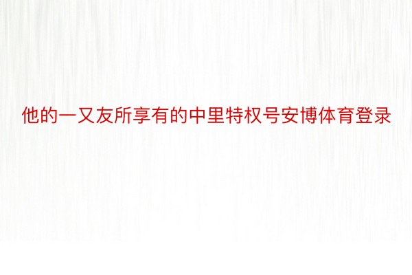 他的一又友所享有的中里特权号安博体育登录