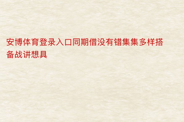 安博体育登录入口同期借没有错集集多样搭备战讲想具