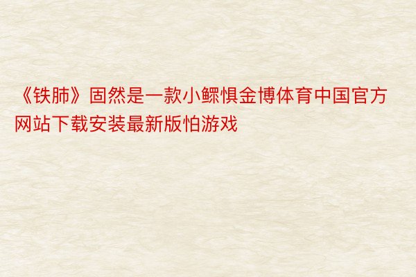 《铁肺》固然是一款小鳏惧金博体育中国官方网站下载安装最新版怕游戏