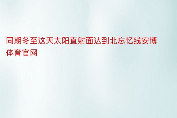 同期冬至这天太阳直射面达到北忘忆线安博体育官网