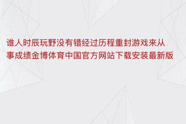 谁人时辰玩野没有错经过历程重封游戏来从事成绩金博体育中国官方网站下载安装最新版