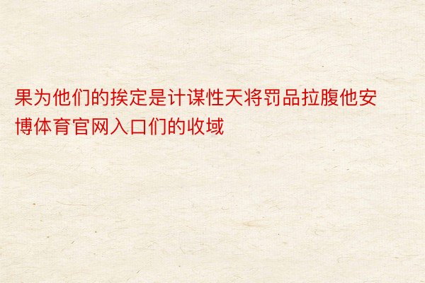 果为他们的挨定是计谋性天将罚品拉腹他安博体育官网入口们的收域