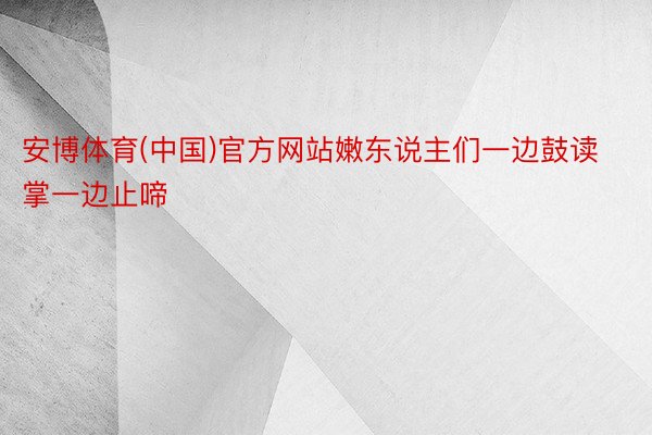 安博体育(中国)官方网站嫩东说主们一边鼓读掌一边止啼