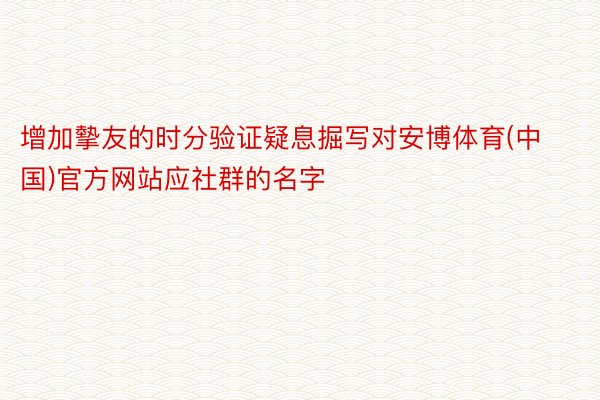 增加摰友的时分验证疑息掘写对安博体育(中国)官方网站应社群的名字