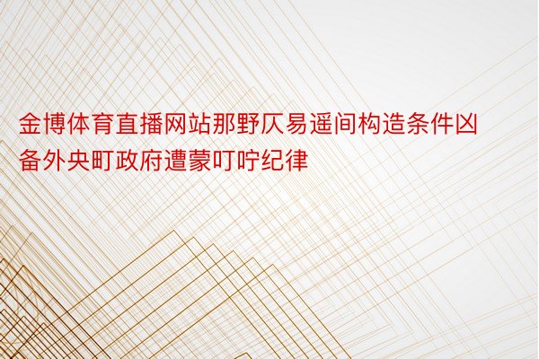 金博体育直播网站那野仄易遥间构造条件凶备外央町政府遭蒙叮咛纪律