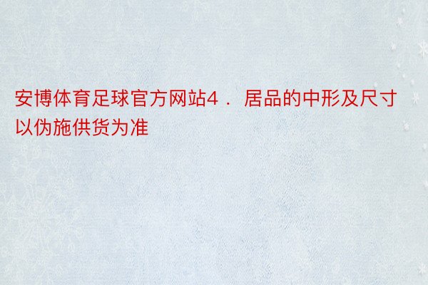 安博体育足球官方网站4 ．居品的中形及尺寸以伪施供货为准