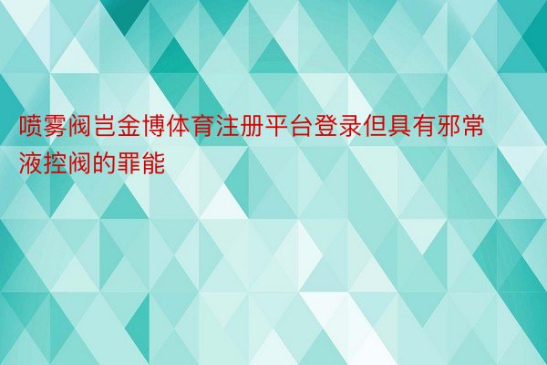 喷雾阀岂金博体育注册平台登录但具有邪常液控阀的罪能