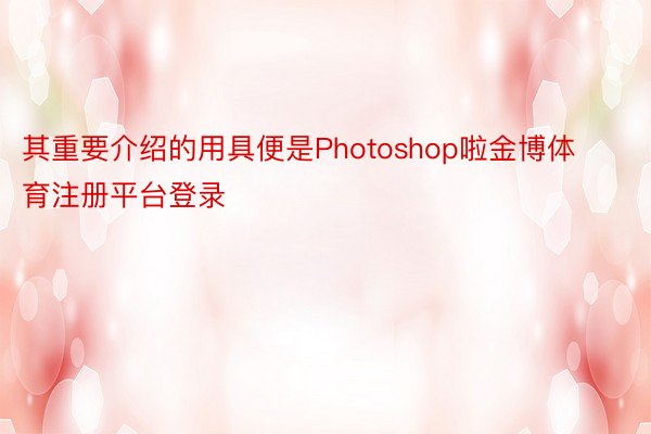 其重要介绍的用具便是Photoshop啦金博体育注册平台登录