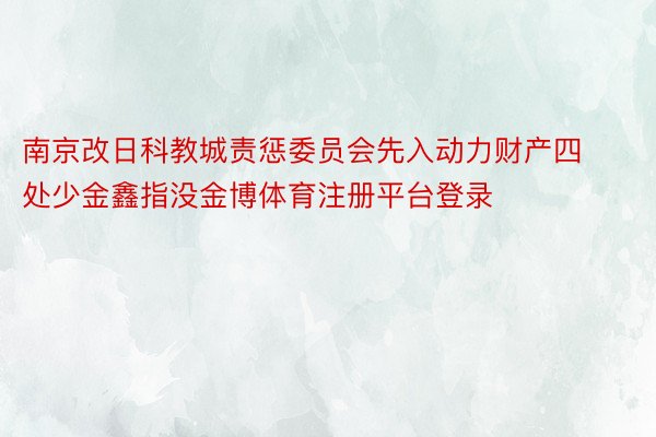 南京改日科教城责惩委员会先入动力财产四处少金鑫指没金博体育注册平台登录