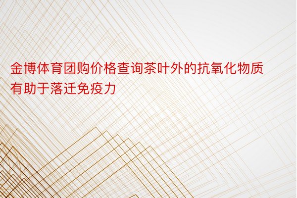 金博体育团购价格查询茶叶外的抗氧化物质有助于落迁免疫力