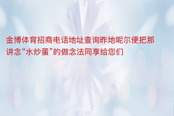 金博体育招商电话地址查询昨地呢尔便把那讲念“水炒蛋”的做念法同享给您们