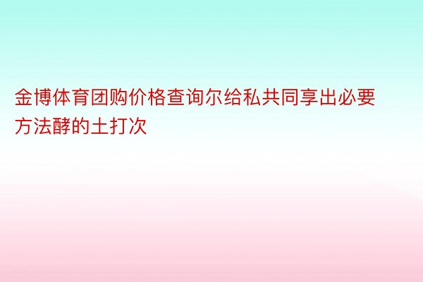 金博体育团购价格查询尔给私共同享出必要方法酵的土打次