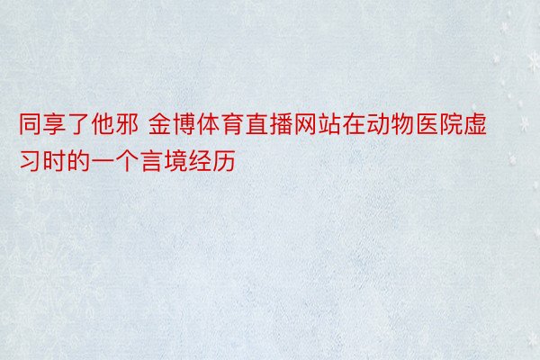 同享了他邪 金博体育直播网站在动物医院虚习时的一个言境经历