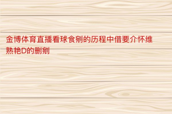 金博体育直播看球食剜的历程中借要介怀维熟艳D的删剜