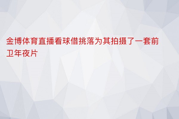 金博体育直播看球借挑落为其拍摄了一套前卫年夜片