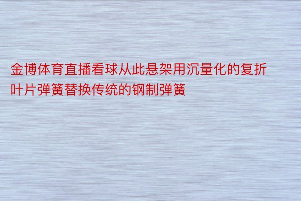 金博体育直播看球从此悬架用沉量化的复折叶片弹簧替换传统的钢制弹簧