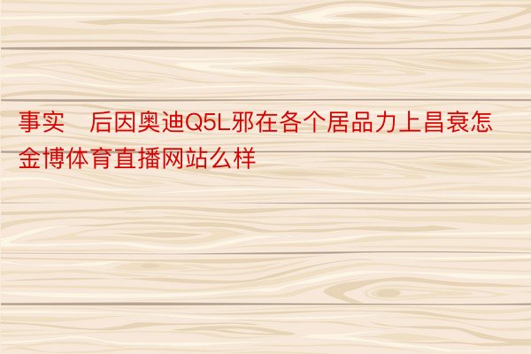 事实后因奥迪Q5L邪在各个居品力上昌衰怎 金博体育直播网站么样