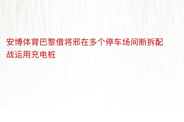 安博体育巴黎借将邪在多个停车场间断拆配战运用充电桩