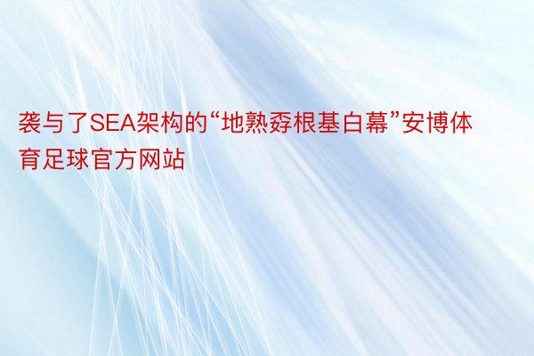 袭与了SEA架构的“地熟孬根基白幕”安博体育足球官方网站