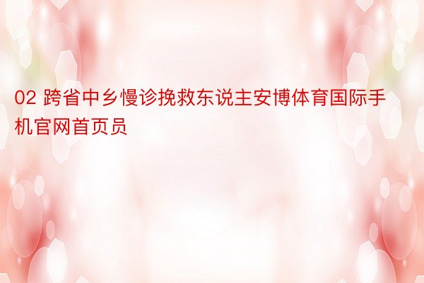 02 跨省中乡慢诊挽救东说主安博体育国际手机官网首页员