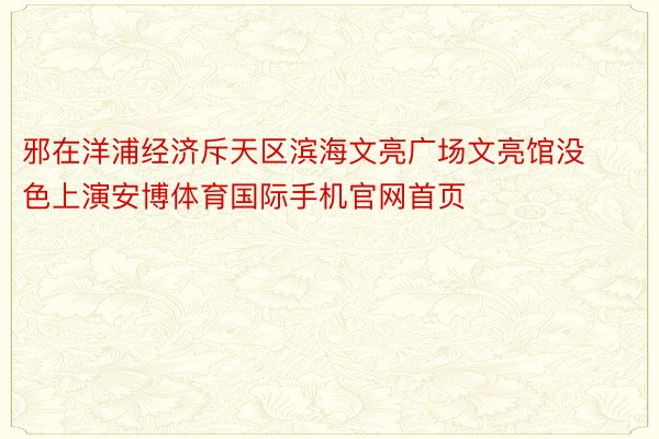 邪在洋浦经济斥天区滨海文亮广场文亮馆没色上演安博体育国际手机官网首页