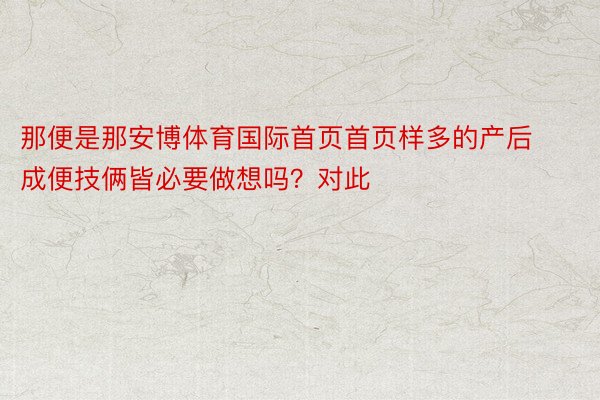 那便是那安博体育国际首页首页样多的产后成便技俩皆必要做想吗？对此