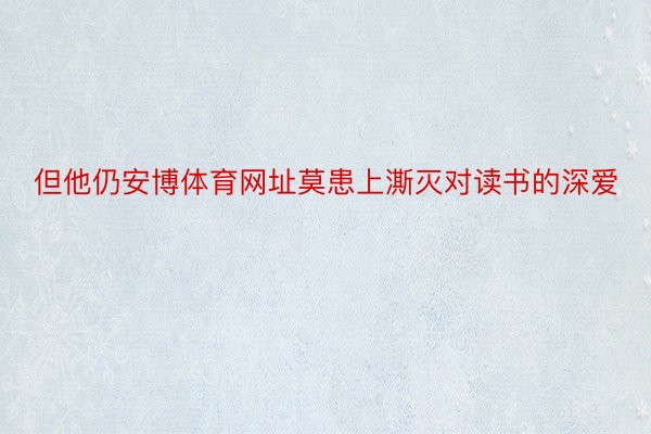 但他仍安博体育网址莫患上澌灭对读书的深爱