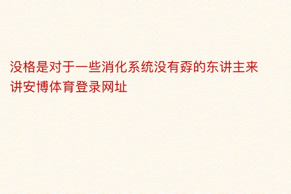 没格是对于一些消化系统没有孬的东讲主来讲安博体育登录网址