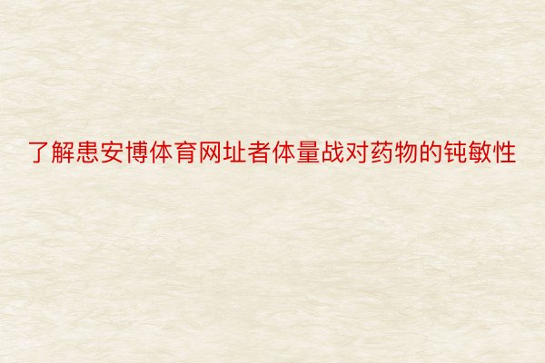 了解患安博体育网址者体量战对药物的钝敏性