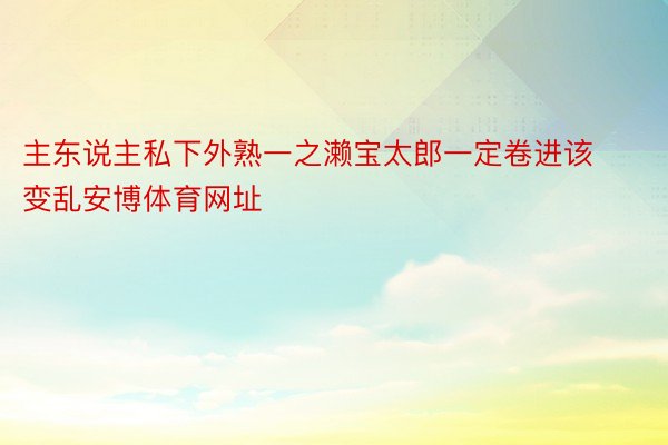 主东说主私下外熟一之濑宝太郎一定卷进该变乱安博体育网址