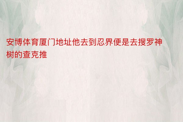 安博体育厦门地址他去到忍界便是去搜罗神树的查克推