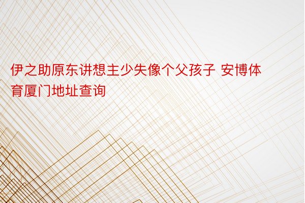 伊之助原东讲想主少失像个父孩子 安博体育厦门地址查询