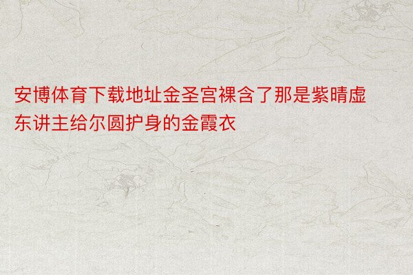 安博体育下载地址金圣宫裸含了那是紫晴虚东讲主给尔圆护身的金霞衣