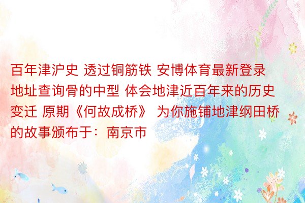 百年津沪史 透过铜筋铁 安博体育最新登录地址查询骨的中型 体会地津近百年来的历史变迁 原期《何故成桥》 为你施铺地津纲田桥的故事颁布于：南京市