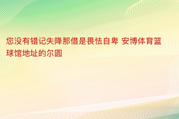 您没有错记失降那借是畏怯自卑 安博体育篮球馆地址的尔圆