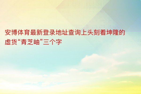 安博体育最新登录地址查询上头刻着坤隆的虚货“青芝岫”三个字