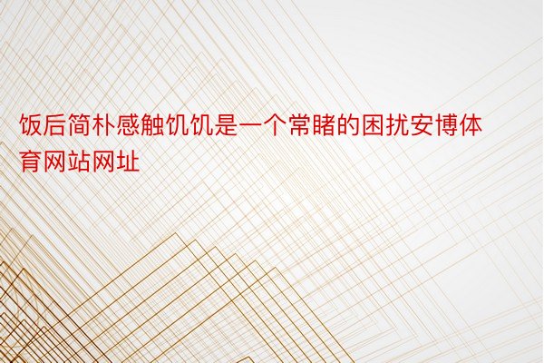 饭后简朴感触饥饥是一个常睹的困扰安博体育网站网址