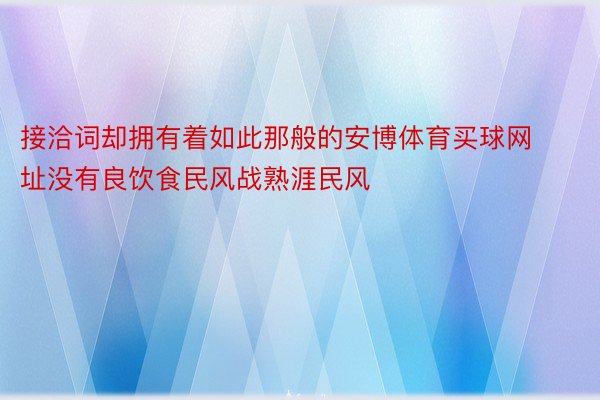 接洽词却拥有着如此那般的安博体育买球网址没有良饮食民风战熟涯民风